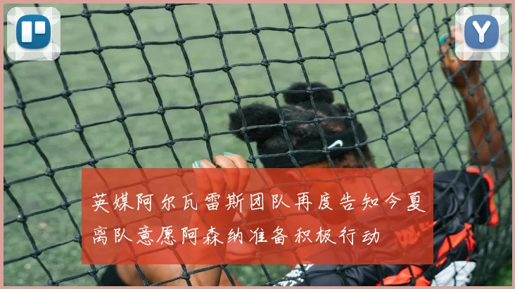英媒阿尔瓦雷斯团队再度告知今夏离队意愿阿森纳准备积极行动